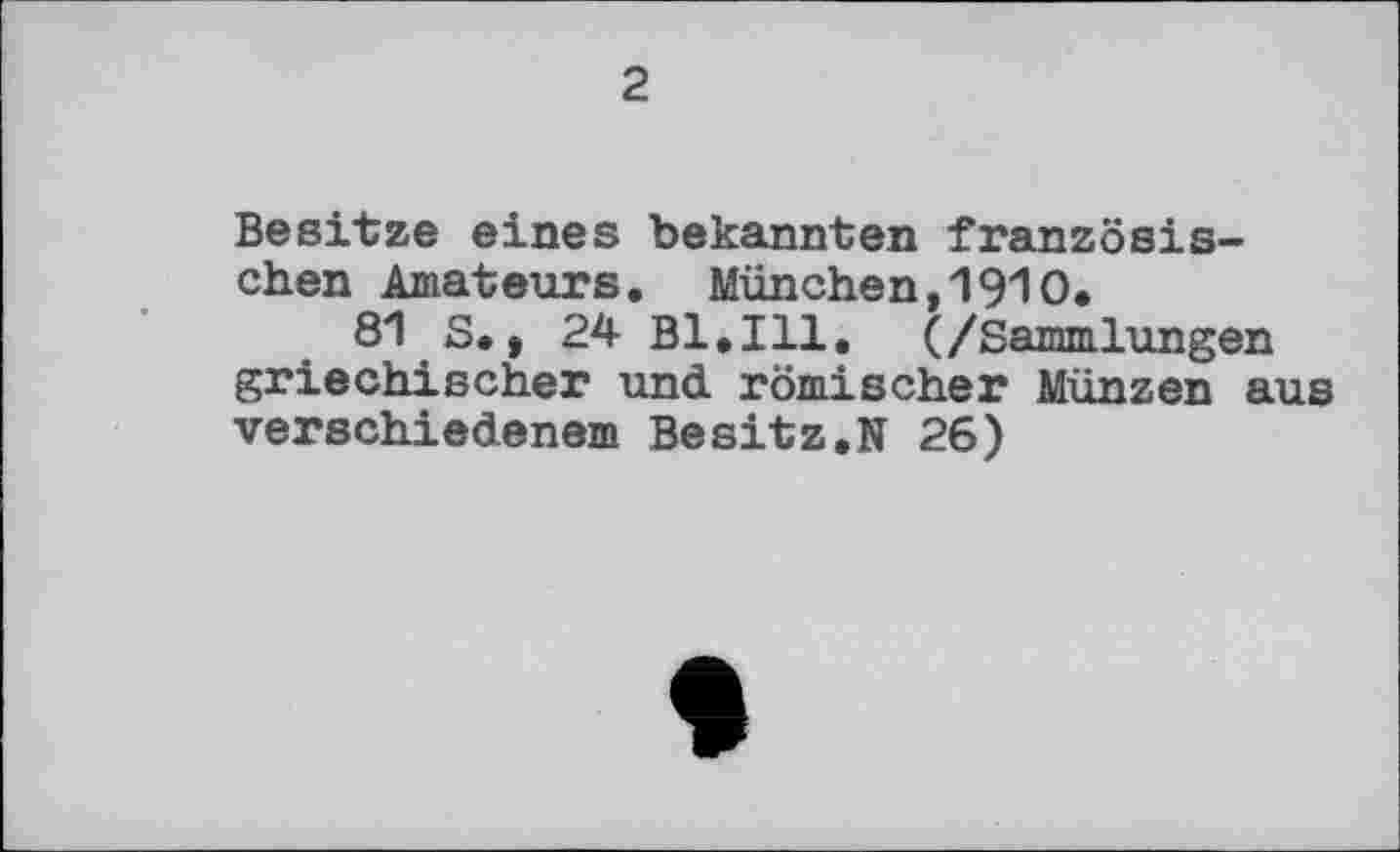 ﻿2
Besitze eines bekannten französischen Amateurs. München,1910.
81 S., 24 Bl.Hl. (/Sammlungen griechischer und. römischer Münzen aus verschiedenem Besitz.N 26)